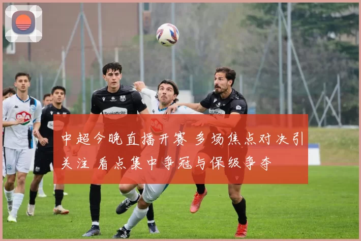 中超今晚直播开赛 多场焦点对决引关注 看点集中争冠与保级争夺