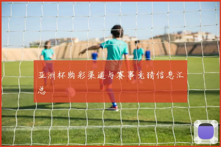 亚洲杯购彩渠道与赛事竞猜信息汇总