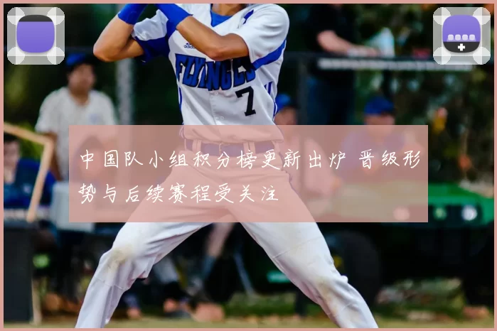 中国队小组积分榜更新出炉 晋级形势与后续赛程受关注