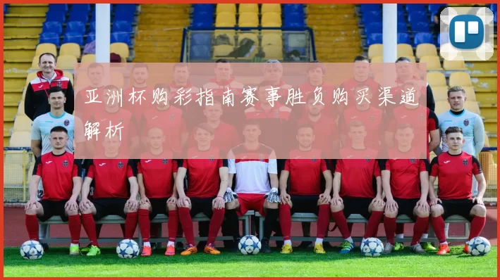亚洲杯购彩指南赛事胜负购买渠道解析