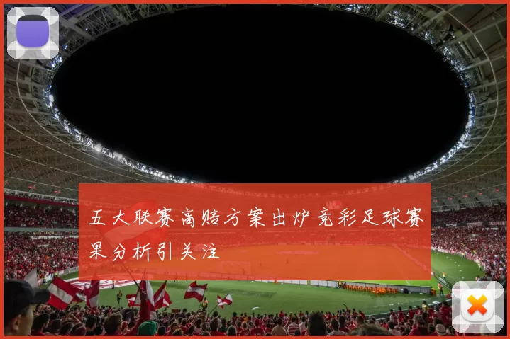 五大联赛高赔方案出炉竞彩足球赛果分析引关注