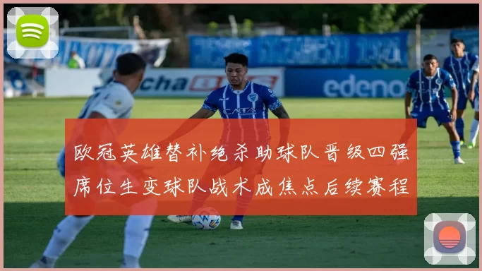 欧冠英雄替补绝杀助球队晋级四强席位生变球队战术成焦点后续赛程受关注