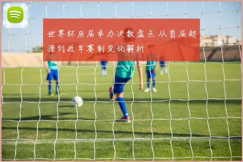 世界杯历届举办次数盘点 从首届起源到近年赛制变化解析