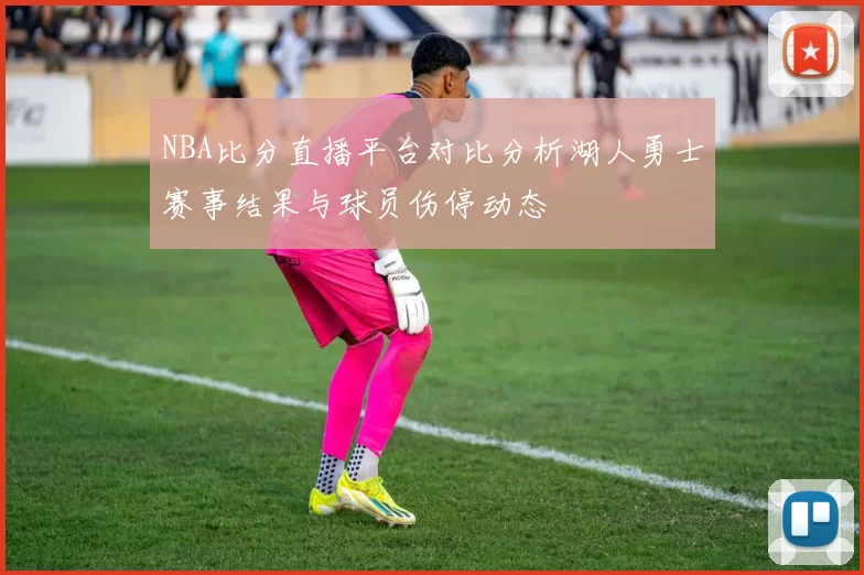 NBA比分直播平台对比分析湖人勇士赛事结果与球员伤停动态