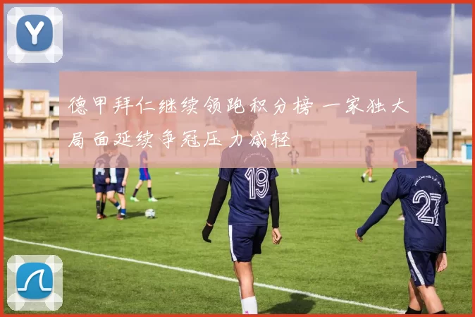 德甲拜仁继续领跑积分榜 一家独大局面延续争冠压力减轻
