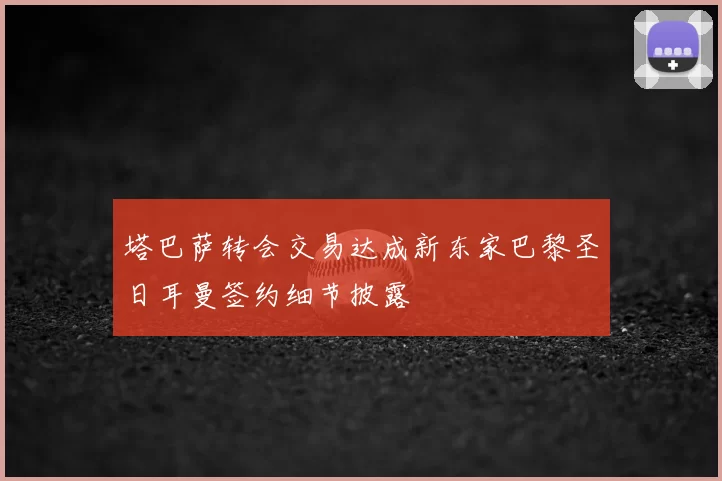 塔巴萨转会交易达成新东家巴黎圣日耳曼签约细节披露