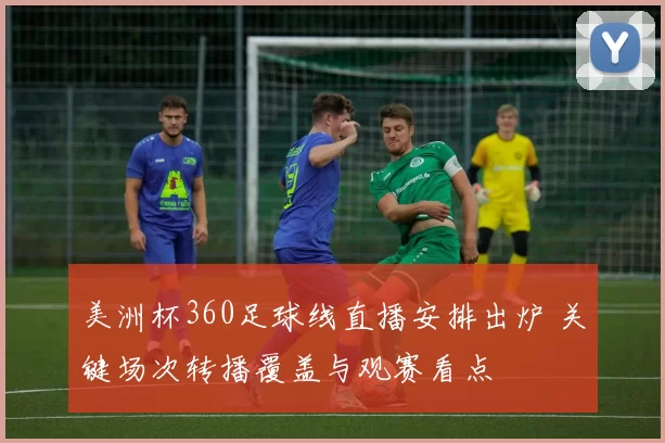 美洲杯360足球线直播安排出炉 关键场次转播覆盖与观赛看点