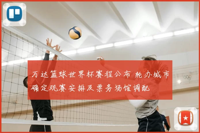 万达篮球世界杯赛程公布 轮办城市确定观赛安排及票务场馆调配