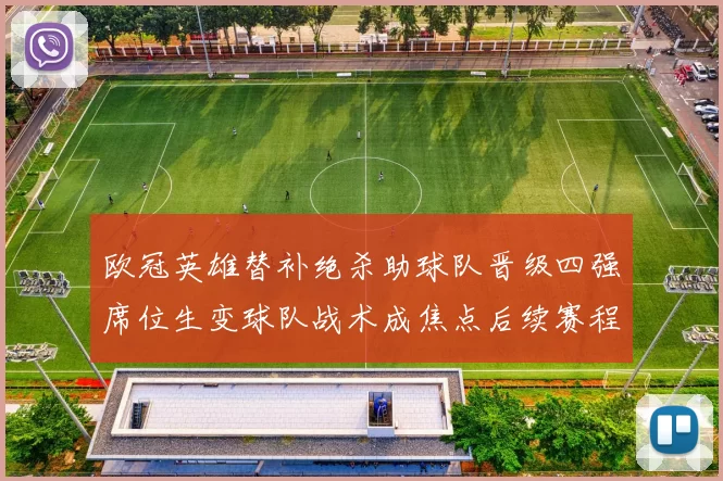 欧冠英雄替补绝杀助球队晋级四强席位生变球队战术成焦点后续赛程受关注