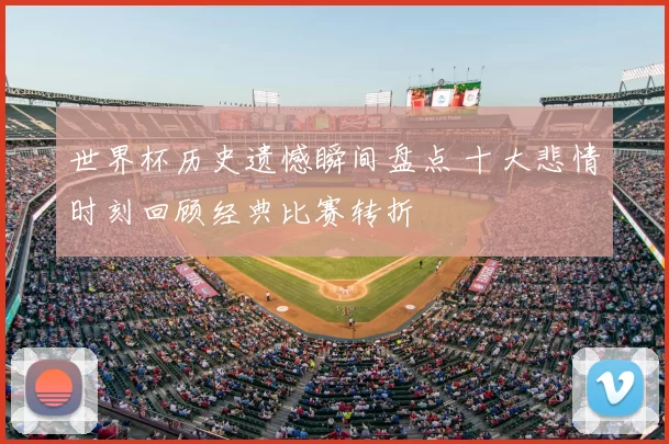 世界杯历史遗憾瞬间盘点 十大悲情时刻回顾经典比赛转折