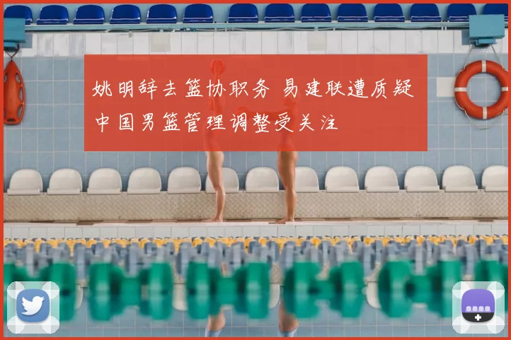 姚明辞去篮协职务 易建联遭质疑 中国男篮管理调整受关注