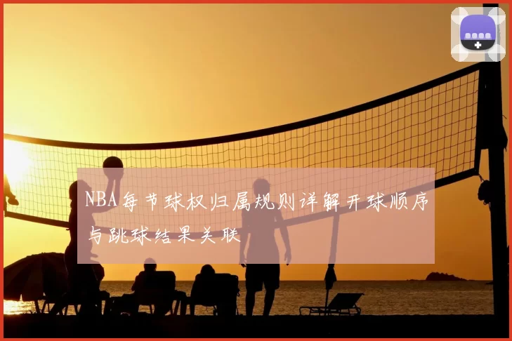 NBA每节球权归属规则详解开球顺序与跳球结果关联