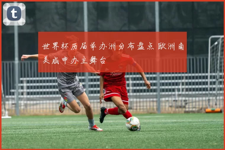 世界杯历届举办洲分布盘点 欧洲南美成申办主舞台