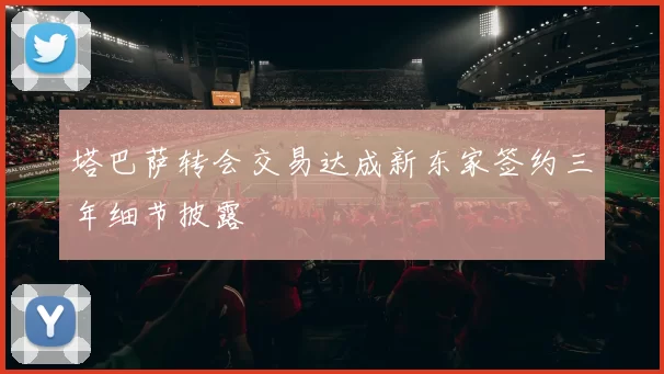 塔巴萨转会交易达成新东家签约三年细节披露