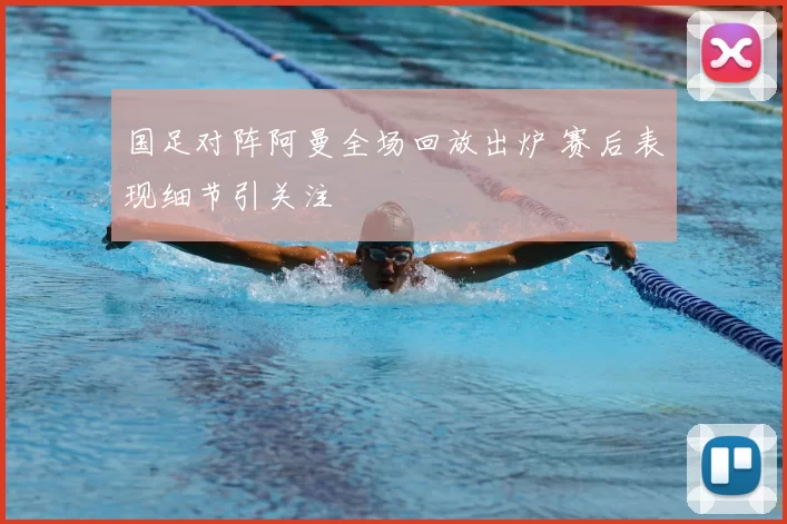 国足对阵阿曼全场回放出炉 赛后表现细节引关注