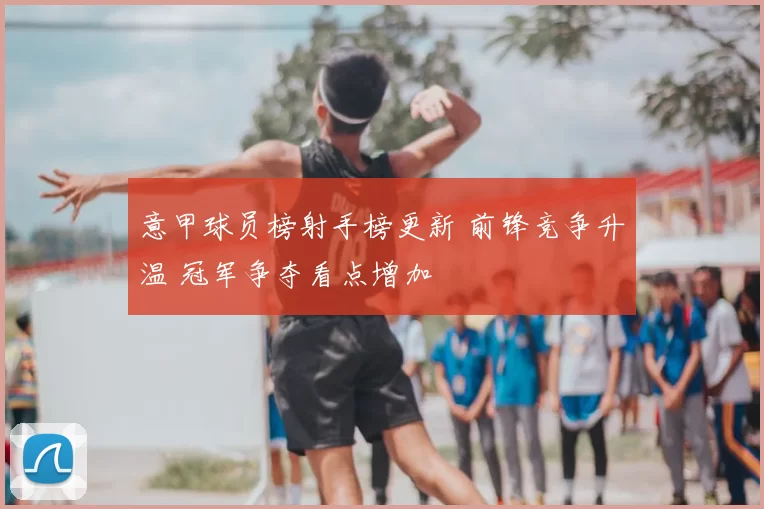 意甲球员榜射手榜更新 前锋竞争升温 冠军争夺看点增加