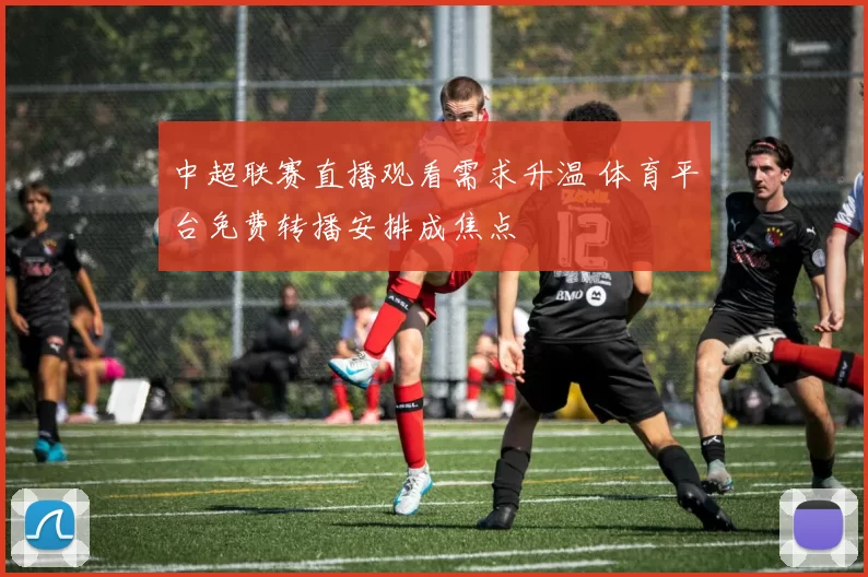 中超联赛直播观看需求升温 体育平台免费转播安排成焦点