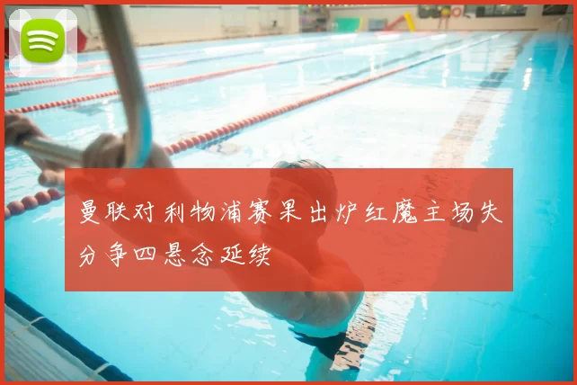 曼联对利物浦赛果出炉红魔主场失分争四悬念延续