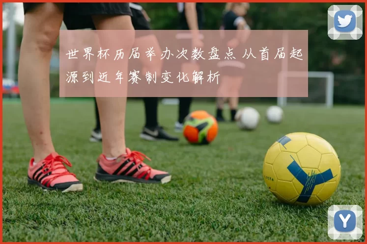 世界杯历届举办次数盘点 从首届起源到近年赛制变化解析