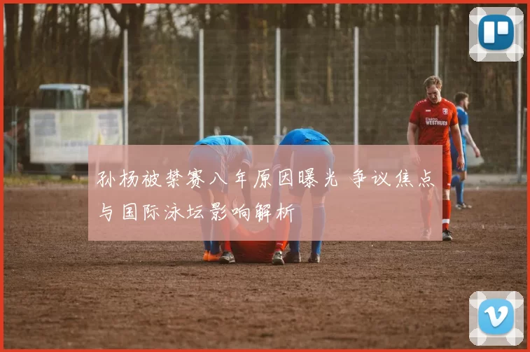 孙杨被禁赛八年原因曝光 争议焦点与国际泳坛影响解析