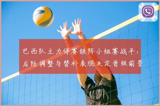 巴西队主力停赛缺阵小组赛战平，后防调整与替补表现决定晋级前景