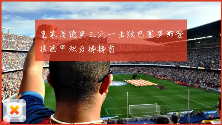 皇家马德里三比一击败巴塞罗那登顶西甲积分榜榜首