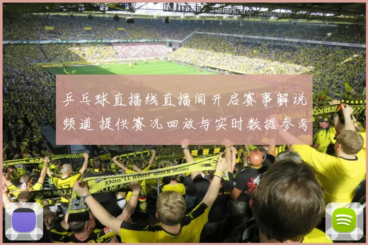 乒乓球直播线直播间开启赛事解说频道 提供赛况回放与实时数据参考