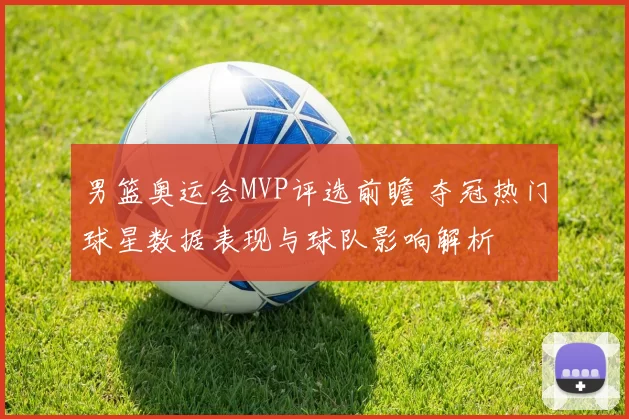 男篮奥运会MVP评选前瞻 夺冠热门球星数据表现与球队影响解析
