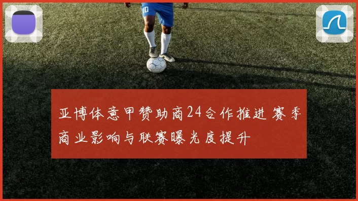 亚博体意甲赞助商24合作推进 赛季商业影响与联赛曝光度提升