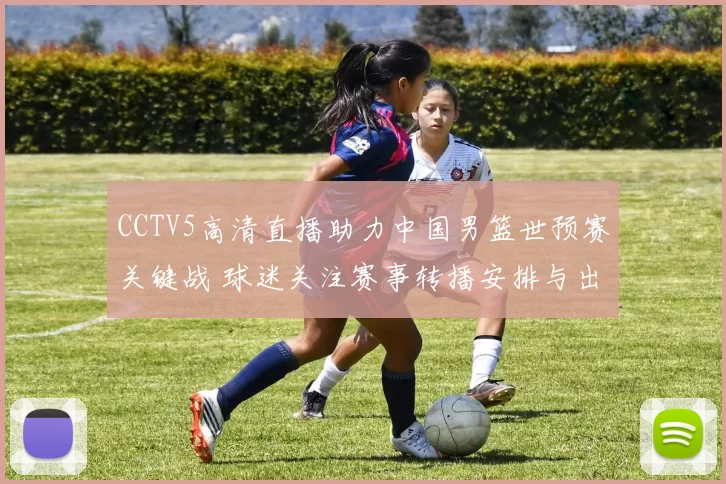CCTV5高清直播助力中国男篮世预赛关键战 球迷关注赛事转播安排与出线形势