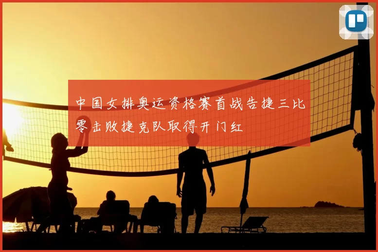 中国女排奥运资格赛首战告捷三比零击败捷克队取得开门红