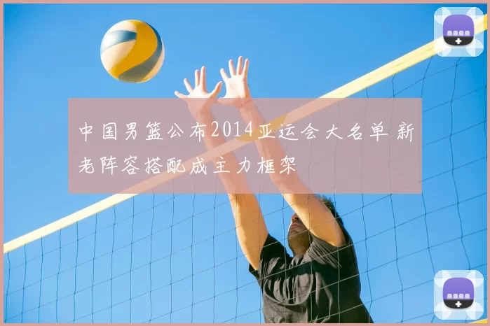 中国男篮公布2014亚运会大名单 新老阵容搭配成主力框架
