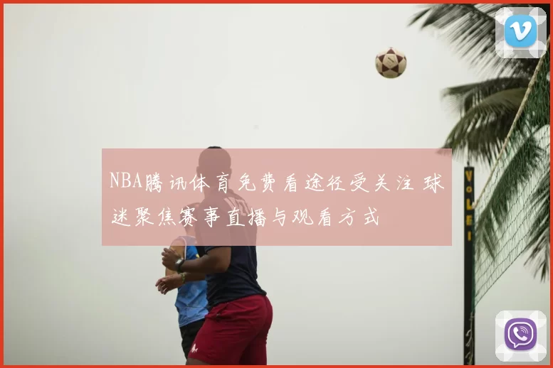 NBA腾讯体育免费看途径受关注 球迷聚焦赛事直播与观看方式