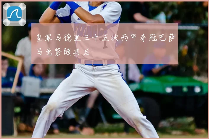 皇家马德里三十五次西甲夺冠巴萨马竞紧随其后