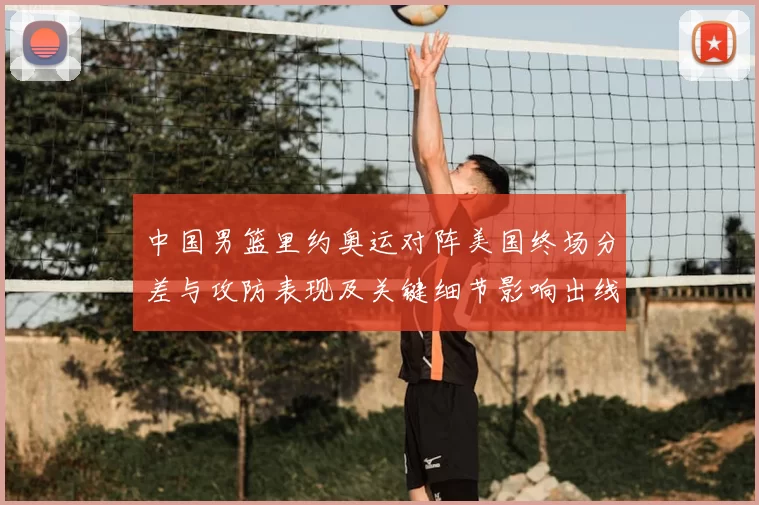中国男篮里约奥运对阵美国终场分差与攻防表现及关键细节影响出线