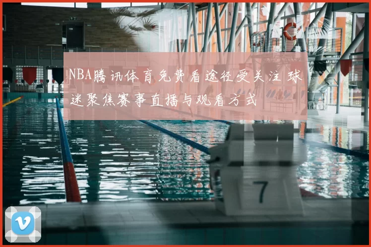 NBA腾讯体育免费看途径受关注 球迷聚焦赛事直播与观看方式