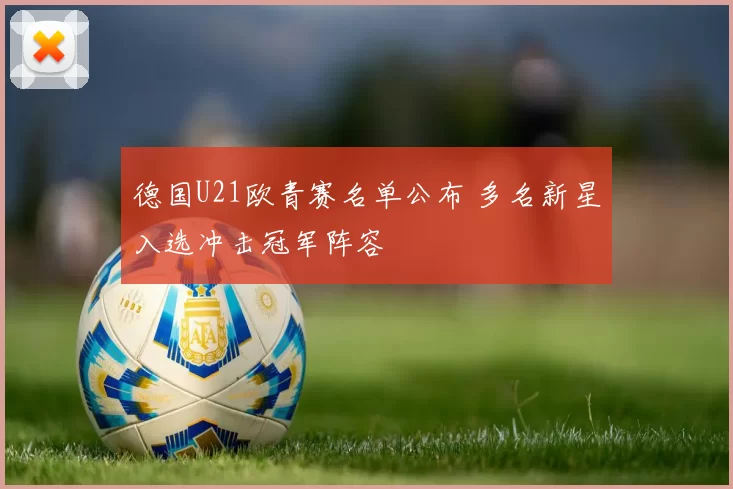 德国U21欧青赛名单公布 多名新星入选冲击冠军阵容