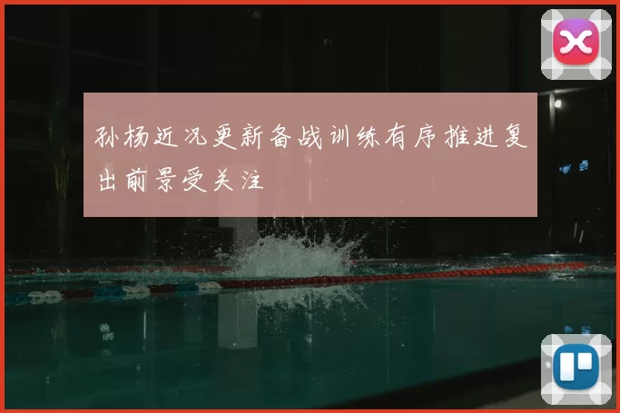孙杨近况更新备战训练有序推进复出前景受关注