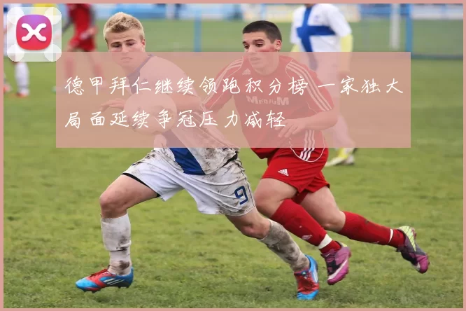德甲拜仁继续领跑积分榜 一家独大局面延续争冠压力减轻