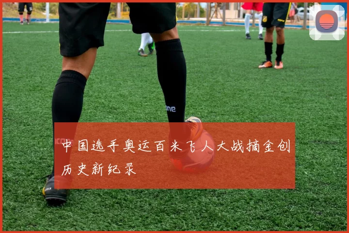 中国选手奥运百米飞人大战摘金创历史新纪录