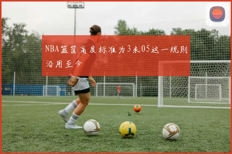 NBA篮筐高度标准为3米05这一规则沿用至今