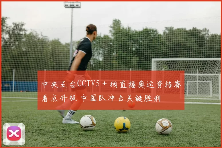 中央五台CCTV5＋线直播奥运资格赛看点升级 中国队冲击关键胜利