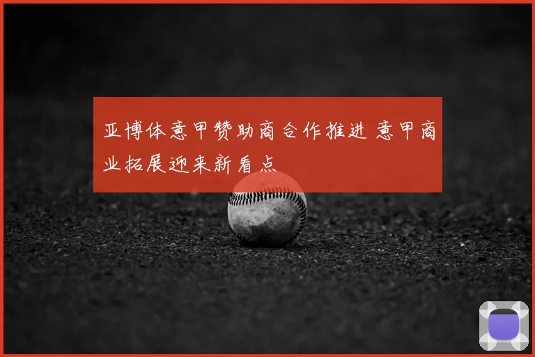 亚博体意甲赞助商合作推进 意甲商业拓展迎来新看点