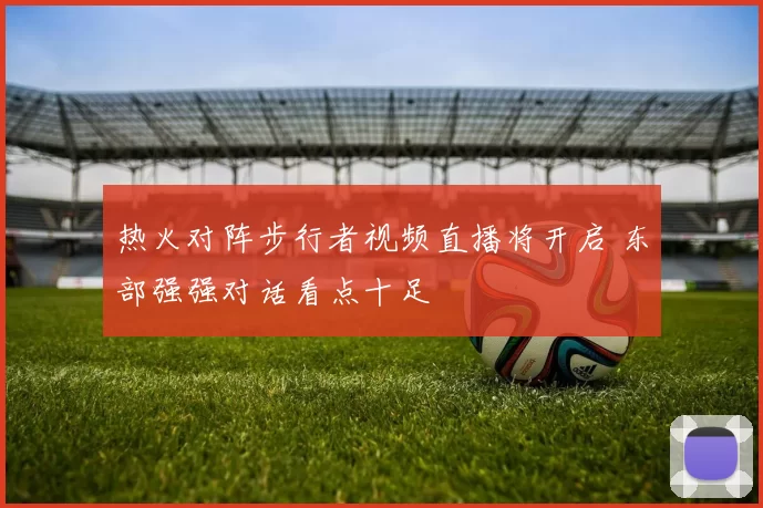 热火对阵步行者视频直播将开启 东部强强对话看点十足