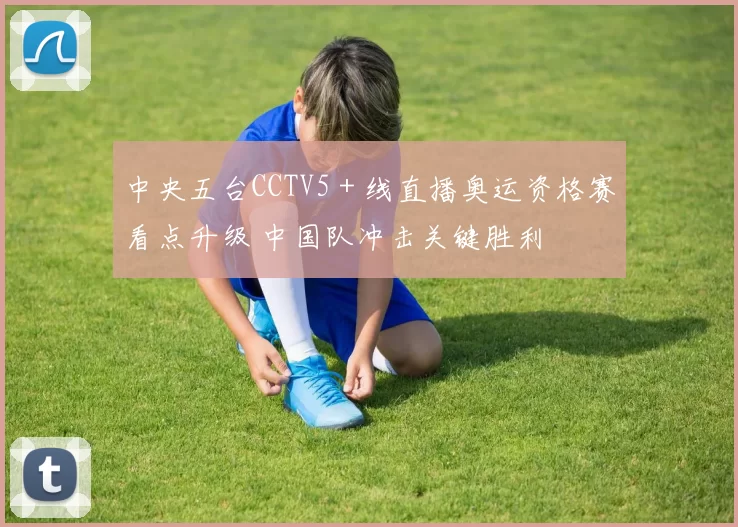 中央五台CCTV5＋线直播奥运资格赛看点升级 中国队冲击关键胜利