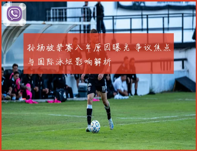 孙杨被禁赛八年原因曝光 争议焦点与国际泳坛影响解析