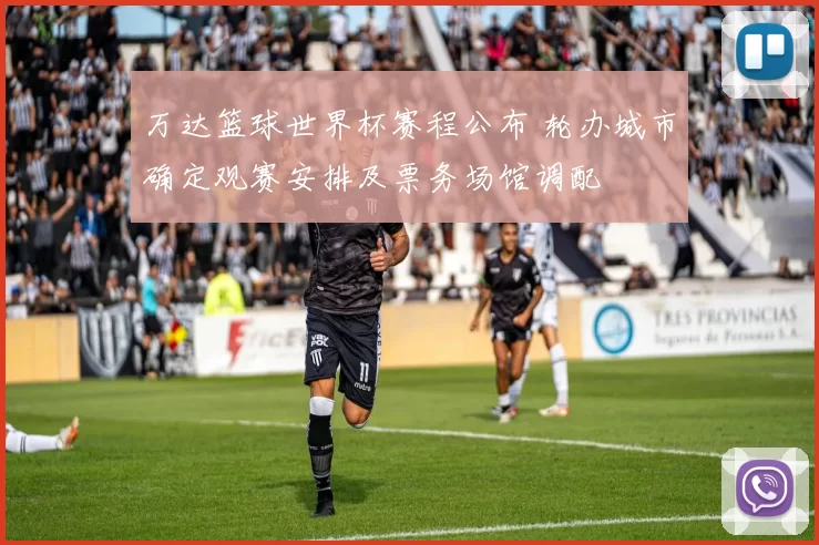 万达篮球世界杯赛程公布 轮办城市确定观赛安排及票务场馆调配