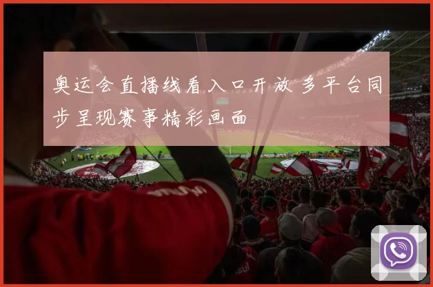 奥运会直播线看入口开放 多平台同步呈现赛事精彩画面