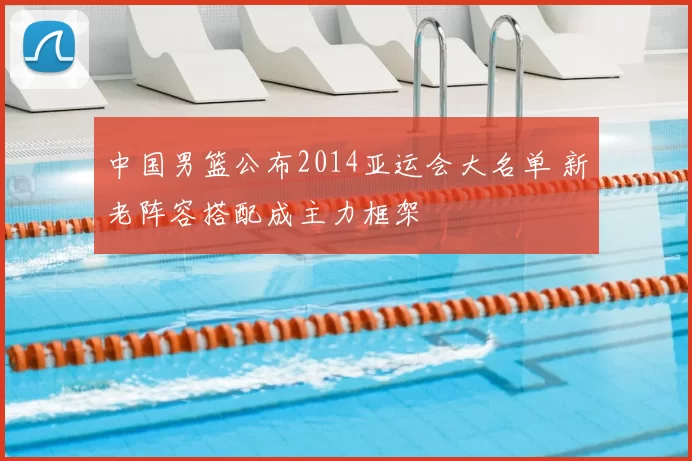 中国男篮公布2014亚运会大名单 新老阵容搭配成主力框架