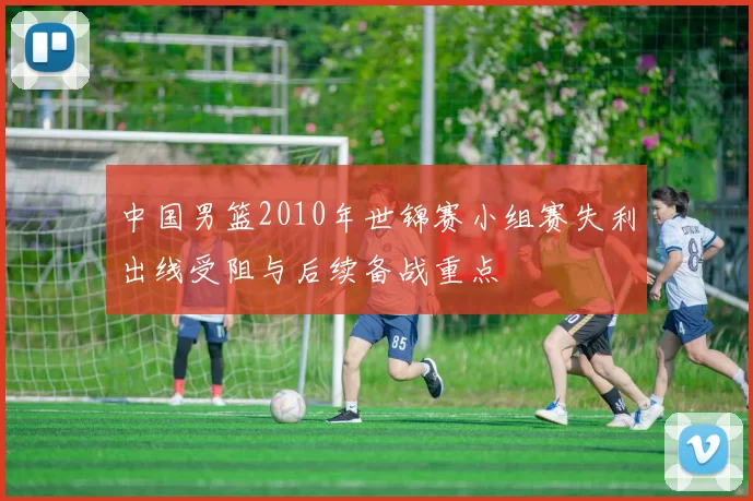 中国男篮2010年世锦赛小组赛失利出线受阻与后续备战重点